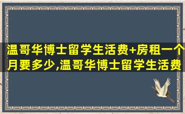 温哥华博士留学生活费+房租一个月要多少,温哥华博士留学生活费 房租一个月要多少